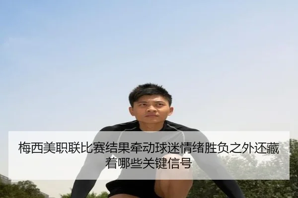 梅西美职联比赛结果牵动球迷情绪胜负之外还藏着哪些关键信号